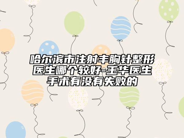 哈尔滨市注射丰胸针整形医生哪个较好-王华医生手术有没有失败的