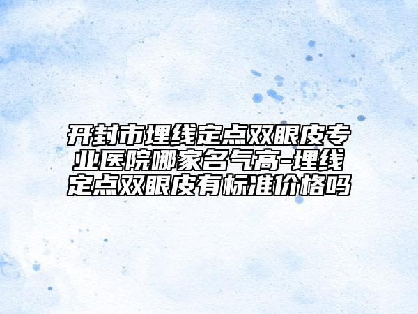 开封市埋线定点双眼皮专业医院哪家名气高-埋线定点双眼皮有标准价格吗
