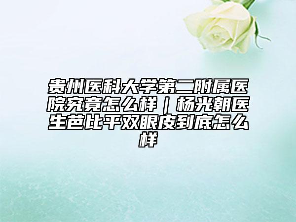 贵州医科大学第二附属医院究竟怎么样｜杨光朝医生芭比平双眼皮到底怎么样