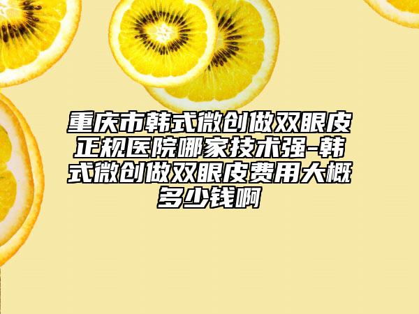 重庆市韩式微创做双眼皮正规医院哪家技术强-韩式微创做双眼皮费用大概多少钱啊