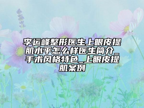 李运峰整形医生上眼皮提肌水平怎么样医生简介_手术风格特色_上眼皮提肌案例