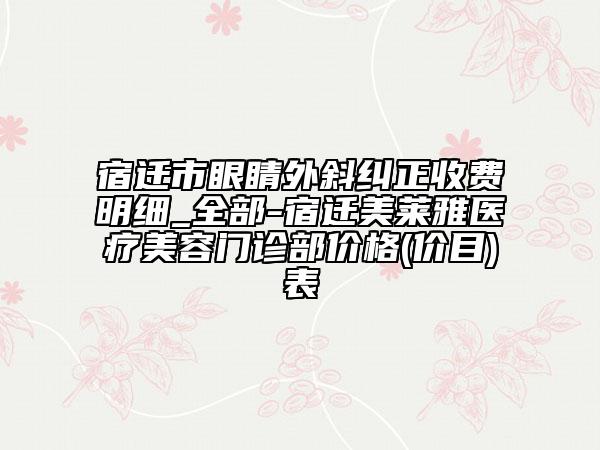 宿迁市眼睛外斜纠正收费明细_全部-宿迁美莱雅医疗美容门诊部价格(价目)表