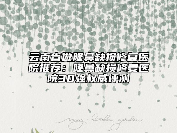 云南省做隆鼻缺损修复医院推荐：隆鼻缺损修复医院30强权威评测