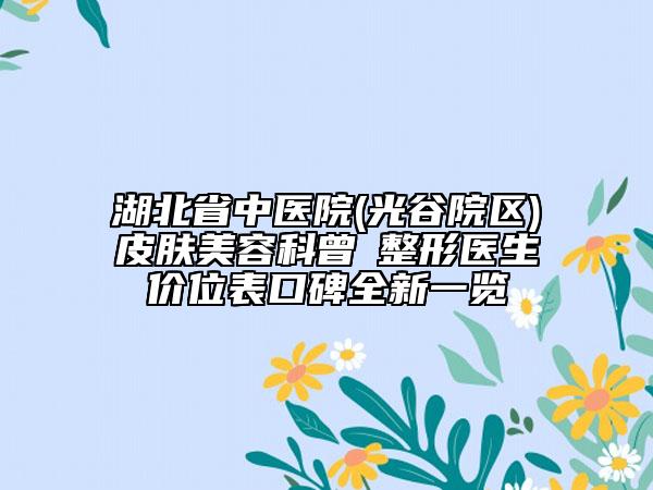 湖北省中医院(光谷院区)皮肤美容科曾堃整形医生价位表口碑全新一览