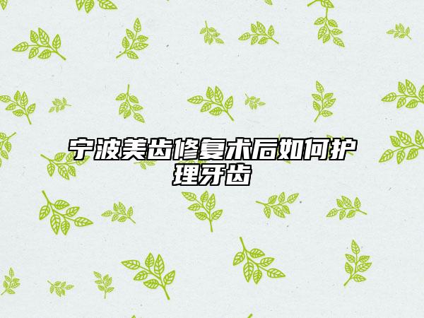 宁波美齿修复术后如何护理牙齿