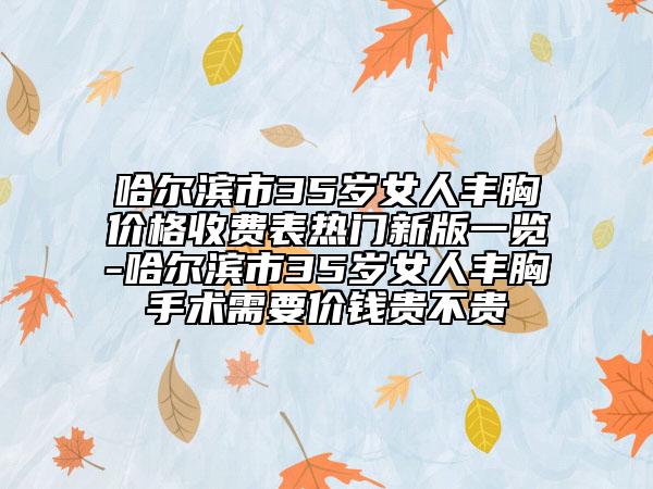 哈尔滨市35岁女人丰胸价格收费表热门新版一览-哈尔滨市35岁女人丰胸手术需要价钱贵不贵