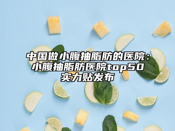 中国做小腹抽脂肪的医院：小腹抽脂肪医院top50实力贴发布