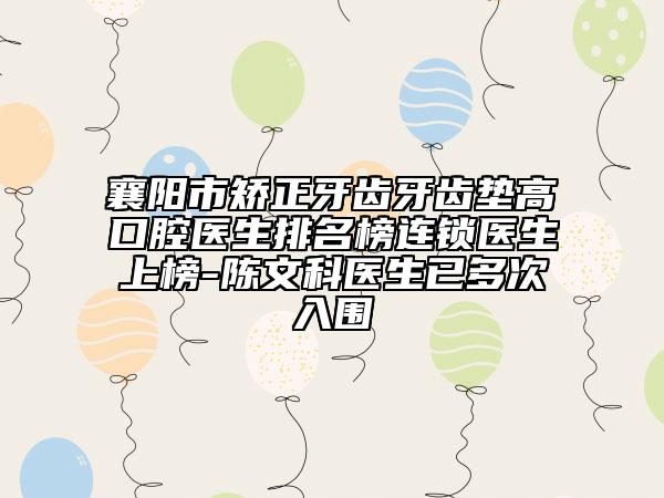 襄阳市矫正牙齿牙齿垫高口腔医生排名榜连锁医生上榜-陈文科医生已多次入围