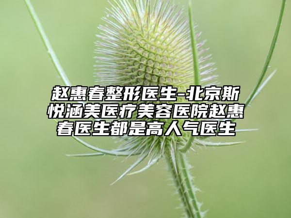 赵惠春整形医生-北京斯悦涵美医疗美容医院赵惠春医生都是高人气医生