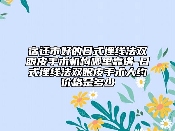 宿迁市好的日式埋线法双眼皮手术机构哪里靠谱-日式埋线法双眼皮手术大约价格是多少