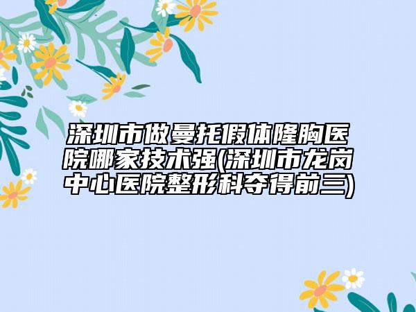深圳市做曼托假体隆胸医院哪家技术强(深圳市龙岗中心医院整形科夺得前三)