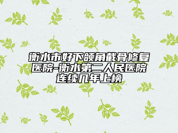 衡水市好下颌角截骨修复医院-衡水第二人民医院连续几年上榜