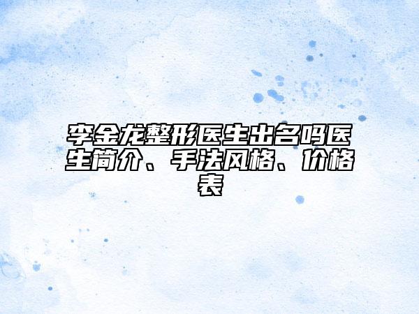 李金龙整形医生出名吗医生简介、手法风格、价格表