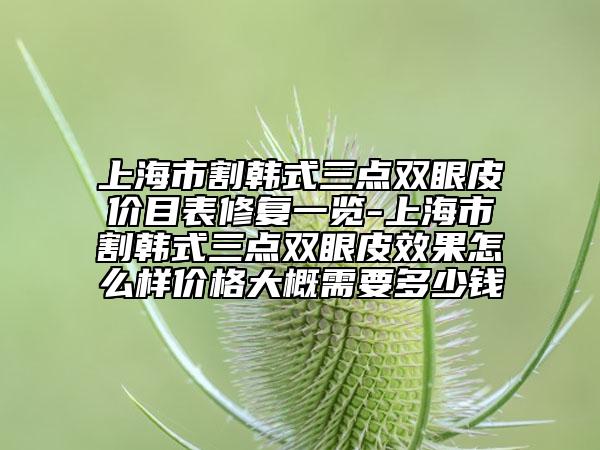 上海市割韩式三点双眼皮价目表修复一览-上海市割韩式三点双眼皮效果怎么样价格大概需要多少钱