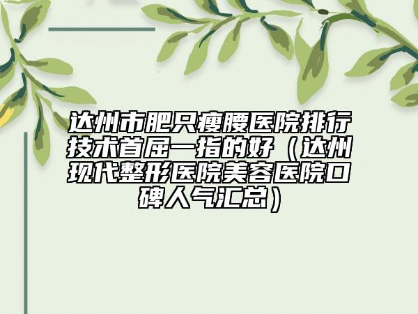 达州市肥只瘦腰医院排行技术首屈一指的好（达州现代整形医院美容医院口碑人气汇总）