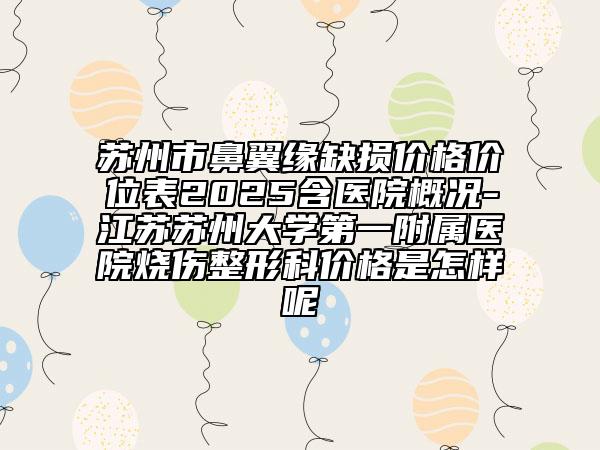 苏州市鼻翼缘缺损价格价位表2025含医院概况-江苏苏州大学第一附属医院烧伤整形科价格是怎样呢