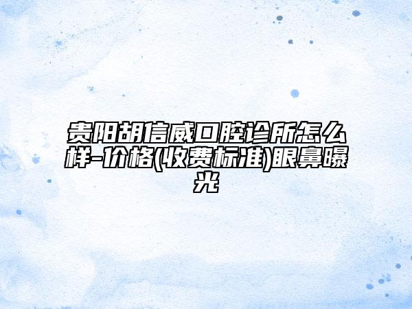 贵阳胡信威口腔诊所怎么样-价格(收费标准)眼鼻曝光
