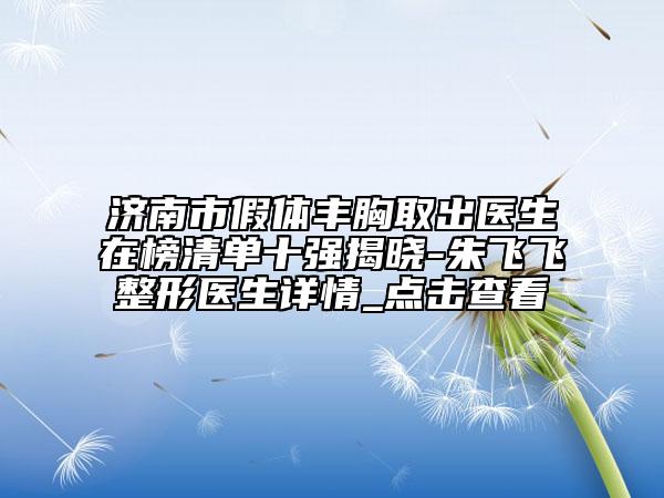 济南市假体丰胸取出医生在榜清单十强揭晓-朱飞飞整形医生详情_点击查看