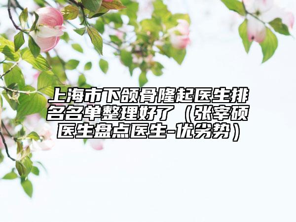 上海市下颌骨隆起医生排名名单整理好了（张宰硕医生盘点医生-优劣势）