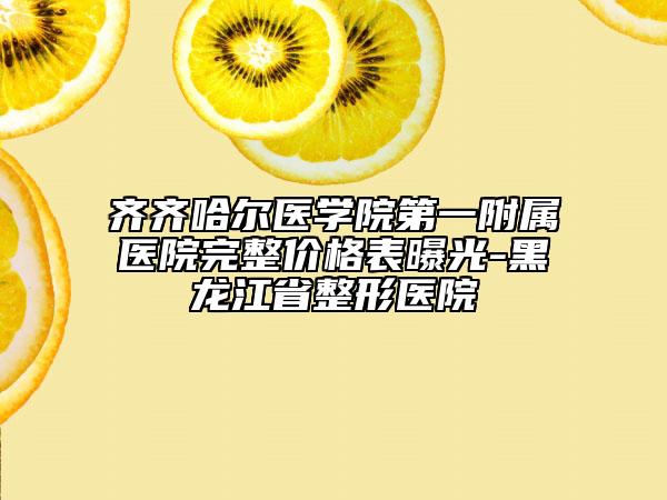 齐齐哈尔医学院第一附属医院完整价格表曝光-黑龙江省整形医院
