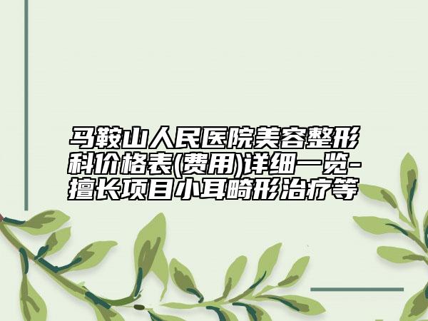 马鞍山人民医院美容整形科价格表(费用)详细一览-擅长项目小耳畸形治疗等