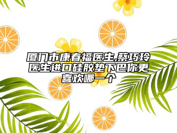 厦门市康春福医生,蔡巧玲医生进口硅胶垫下巴你更喜欢哪一个