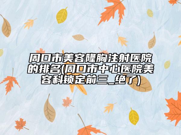 周口市美容隆胸注射医院的排名(周口市中心医院美容科锁定前三_绝了)