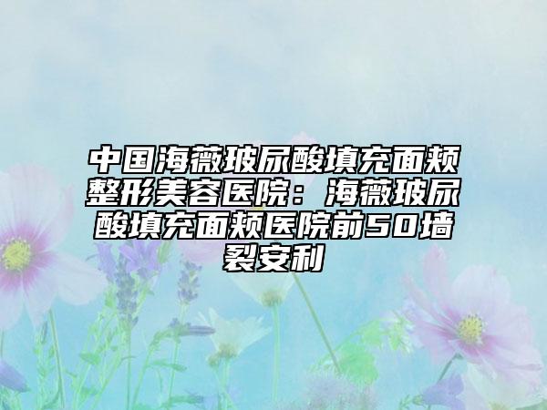 中国海薇玻尿酸填充面颊整形美容医院：海薇玻尿酸填充面颊医院前50墙裂安利