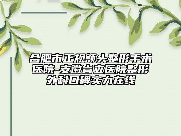 合肥市正规额头整形手术医院-安徽省立医院整形外科口碑实力在线