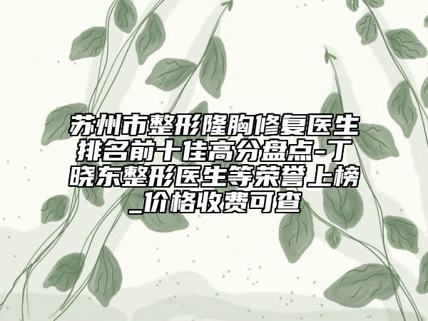 苏州市整形隆胸修复医生排名前十佳高分盘点-丁晓东整形医生等荣誉上榜_价格收费可查
