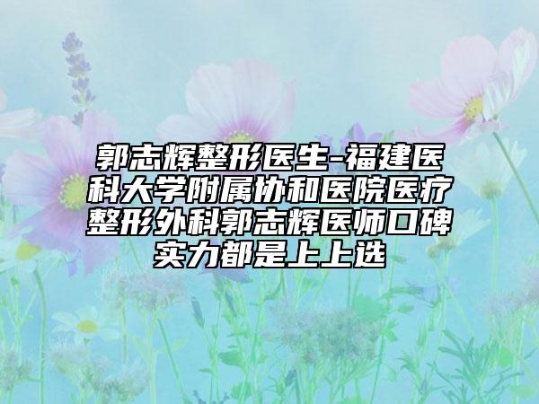 郭志辉整形医生-福建医科大学附属协和医院医疗整形外科郭志辉医师口碑实力都是上上选