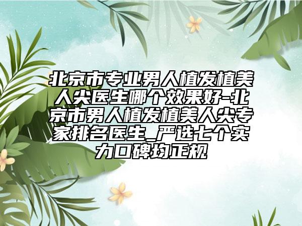 北京市专业男人植发植美人尖医生哪个效果好-北京市男人植发植美人尖专家排名医生_严选七个实力口碑均正规