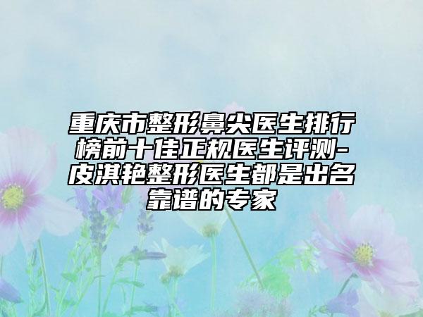 重庆市整形鼻尖医生排行榜前十佳正规医生评测-皮淇艳整形医生都是出名靠谱的专家