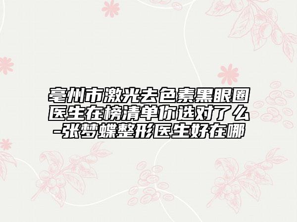 亳州市激光去色素黑眼圈医生在榜清单你选对了么-张梦蝶整形医生好在哪