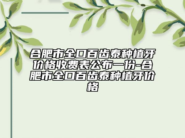 合肥市全口百齿泰种植牙价格收费表公布一份-合肥市全口百齿泰种植牙价格