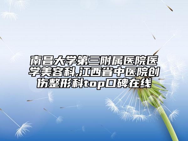 南昌大学第三附属医院医学美容科,江西省中医院创伤整形科top口碑在线