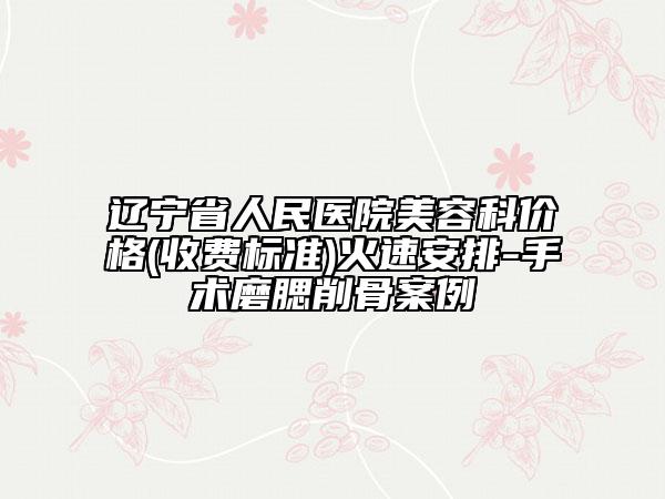 辽宁省人民医院美容科价格(收费标准)火速安排-手术磨腮削骨案例