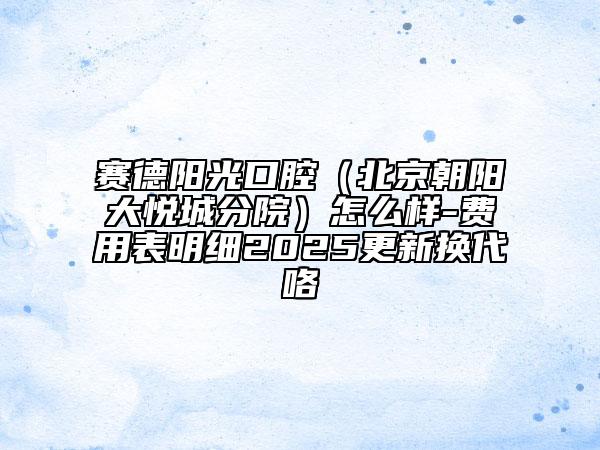 赛德阳光口腔（北京朝阳大悦城分院）怎么样-费用表明细2025更新换代咯