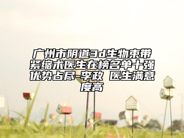 广州市阴道3d生物束带紧缩术医生在榜名单十强优势占尽-李政祐医生满意度高