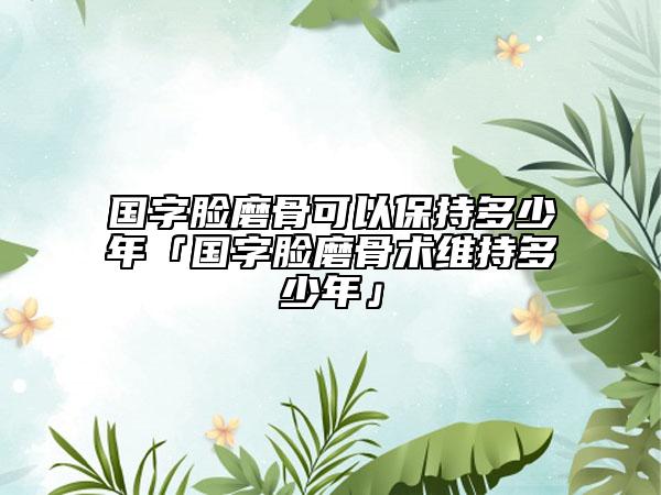 国字脸磨骨可以保持多少年「国字脸磨骨术维持多少年」