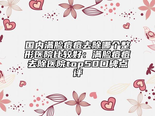国内满脸痘痘去除哪个整形医院比较好：满脸痘痘去除医院top50口碑点评