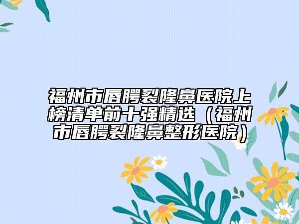福州市唇腭裂隆鼻医院上榜清单前十强精选（福州市唇腭裂隆鼻整形医院）
