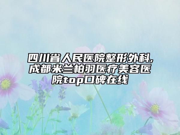 四川省人民医院整形外科,成都米兰柏羽医疗美容医院top口碑在线