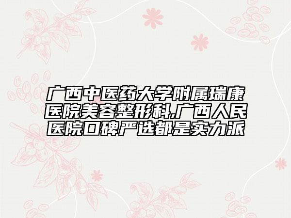 广西中医药大学附属瑞康医院美容整形科,广西人民医院口碑严选都是实力派