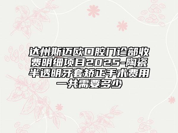 达州斯迈欧口腔门诊部收费明细项目2025-陶瓷半透明牙套矫正手术费用一共需要多少
