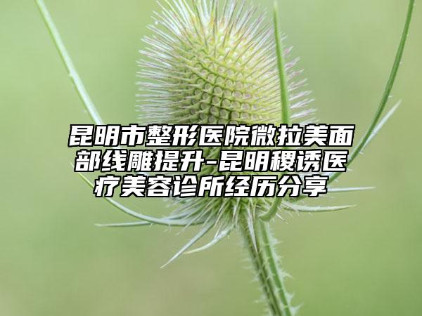 昆明市整形医院微拉美面部线雕提升-昆明稷诱医疗美容诊所经历分享