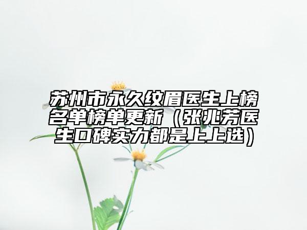 苏州市永久纹眉医生上榜名单榜单更新（张兆芳医生口碑实力都是上上选）