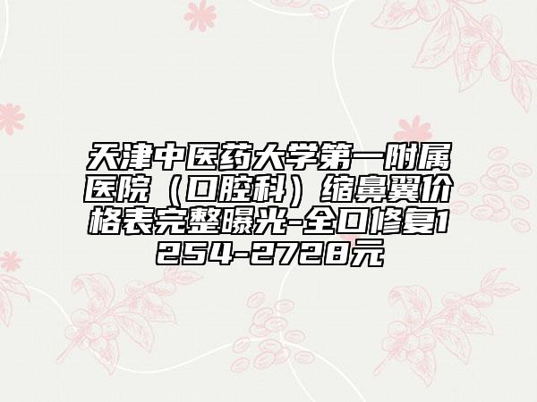 天津中医药大学第一附属医院（口腔科）缩鼻翼价格表完整曝光-全口修复1254-2728元