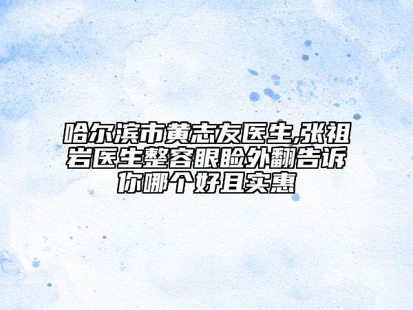 哈尔滨市黄志友医生,张祖岩医生整容眼睑外翻告诉你哪个好且实惠