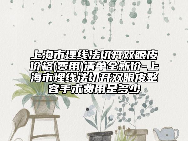 上海市埋线法切开双眼皮价格(费用)清单全新价-上海市埋线法切开双眼皮整容手术费用是多少